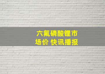 六氟磷酸锂市场价 快讯播报